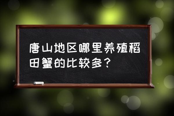 唐山哪里有绿色养殖基地 唐山地区哪里养殖稻田蟹的比较多？