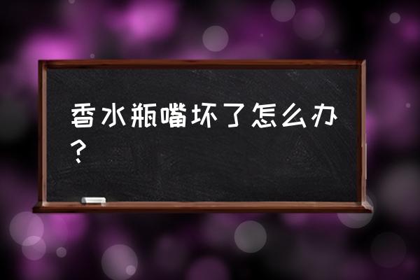 迪奥真我香水瓶嘴坏了怎么办 香水瓶嘴坏了怎么办？