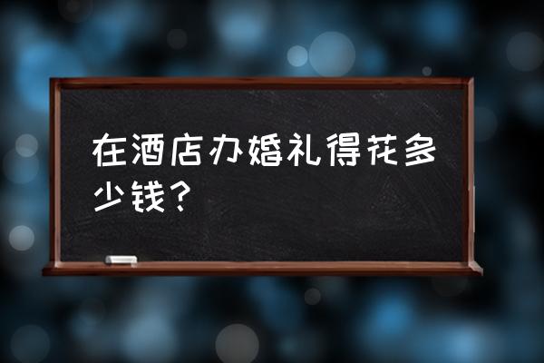 上蔡酒店办婚礼多少钱 在酒店办婚礼得花多少钱？