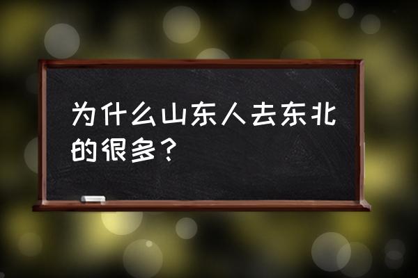 为什么山东的会去黑河 为什么山东人去东北的很多？