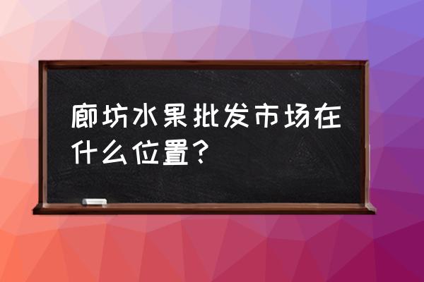 廊坊市区水果批发市场在哪里 廊坊水果批发市场在什么位置？