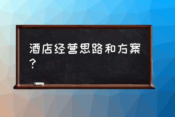 如何继续做好酒店这门生意 酒店经营思路和方案？