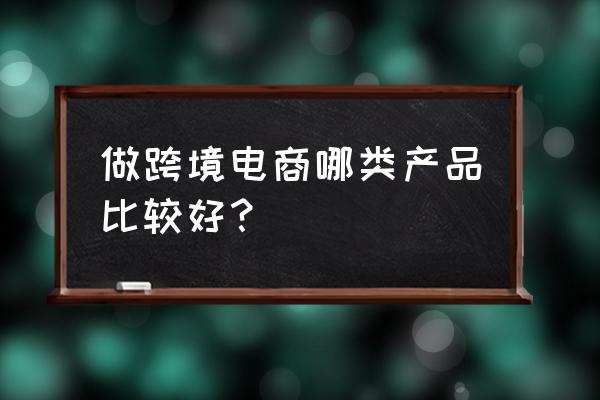 有什么产品适合跨境电商新零售 做跨境电商哪类产品比较好？