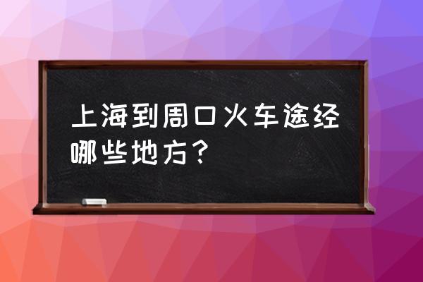 从浦江到周口坐火车怎么走 上海到周口火车途经哪些地方？