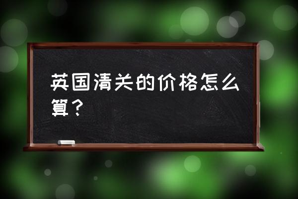 请教英国进口关税该如何算 英国清关的价格怎么算？