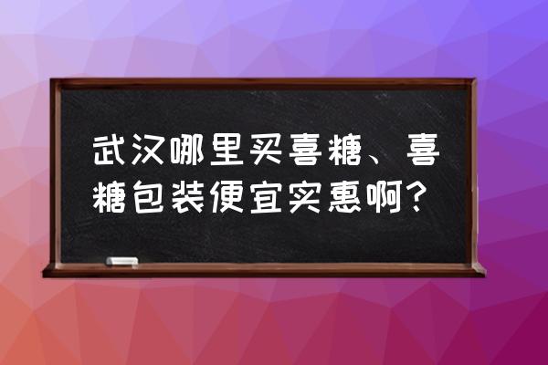 武汉哪里有礼品包装店 武汉哪里买喜糖、喜糖包装便宜实惠啊？