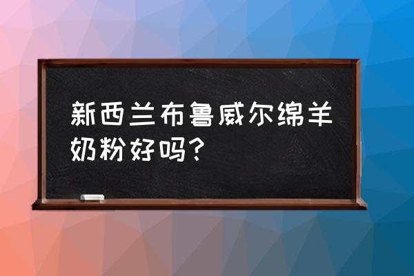 新西兰进口羊奶粉品牌都有哪些 新西兰布鲁威尔绵羊奶粉好吗？