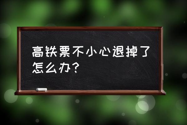 高铁退票还能再买吗 高铁票不小心退掉了怎么办？