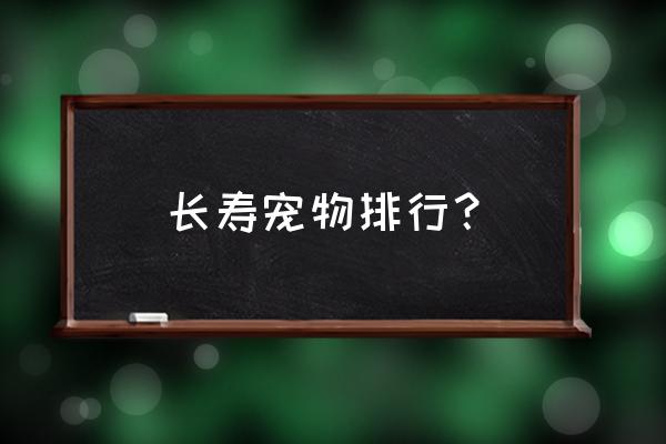 什么宠物寿命最长除了龟 长寿宠物排行？