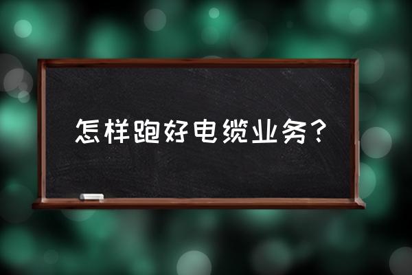 如何经营电线电缆加工厂行业 怎样跑好电缆业务？