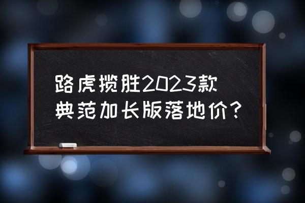 路虎加长揽胜平行进口车多少钱 路虎揽胜2023款典范加长版落地价？