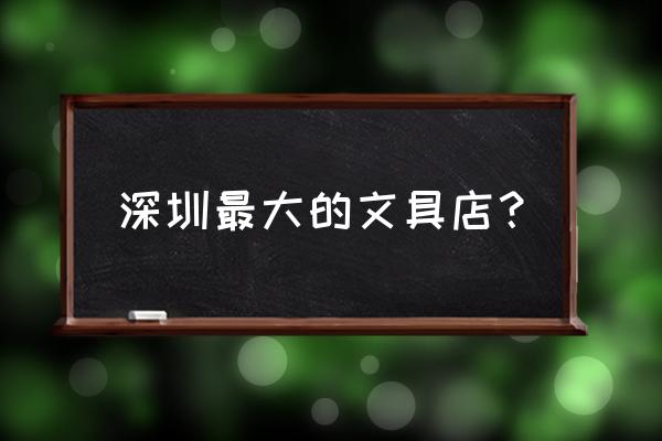 深圳有什么文具批发市场 深圳最大的文具店？