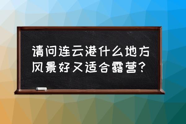 连云港东海县哪里适合免费露营的 请问连云港什么地方风景好又适合露营？