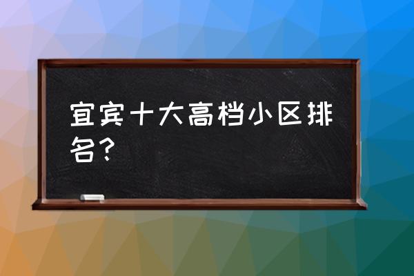 宜宾天天房产如何 宜宾十大高档小区排名？