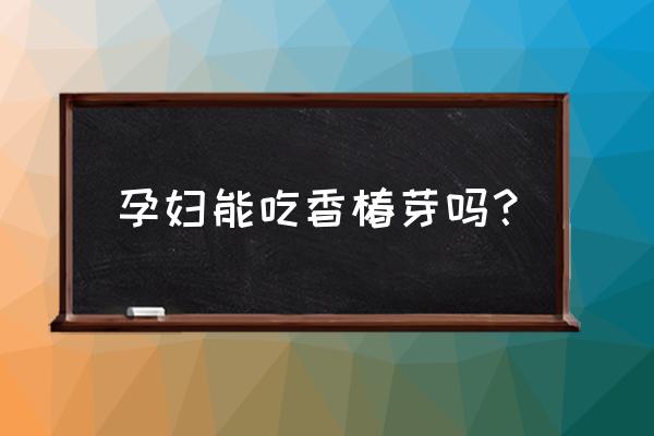 清明后的香椿孕妇能吃吗 孕妇能吃香椿芽吗？