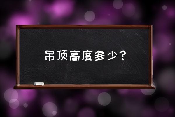 家居装修吊顶要多高 吊顶高度多少？