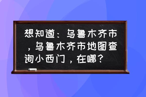 乌鲁木齐小西门是哪个区 想知道：乌鲁木齐市，乌鲁木齐市地图查询小西门，在哪？