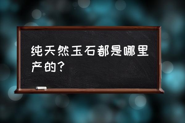 玉石珠宝属于什么地方 纯天然玉石都是哪里产的？