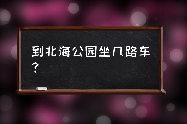 木樨园桥北到北海坐多少路 到北海公园坐几路车？