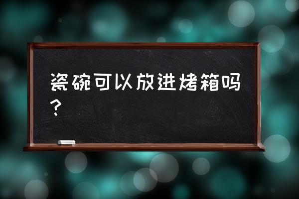 碗能不能放烤箱 瓷碗可以放进烤箱吗？