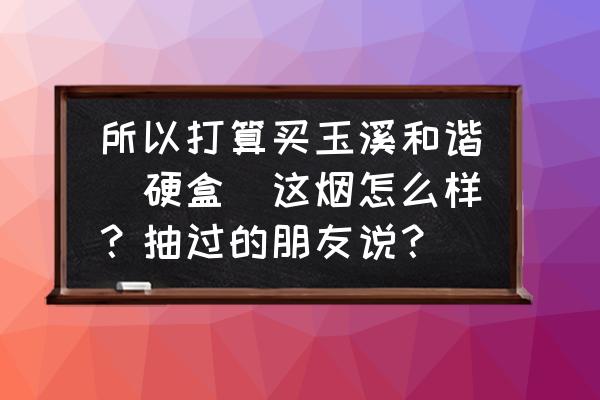 出口玉溪和谐好抽吗 所以打算买玉溪和谐（硬盒）这烟怎么样？抽过的朋友说？