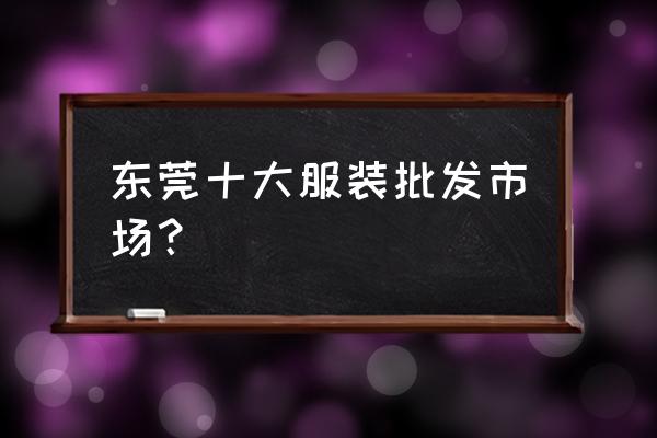 虎门按斤称服装批发哪里有 东莞十大服装批发市场？