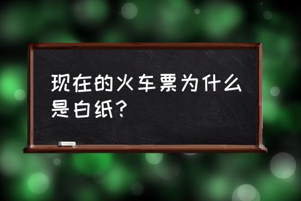 现在的车票是纸质的吗 现在的火车票为什么是白纸？