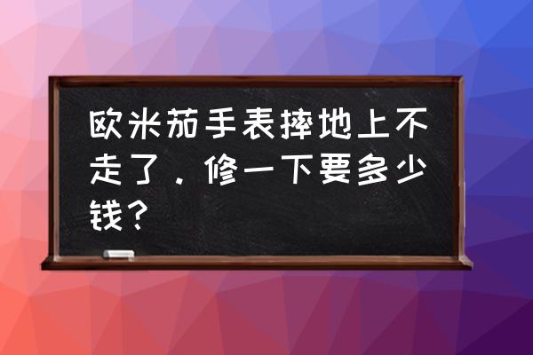 淮南有没有欧米茄维修 欧米茄手表摔地上不走了。修一下要多少钱？