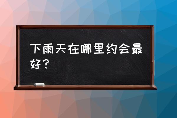 下雨天什么地方约会 下雨天在哪里约会最好？