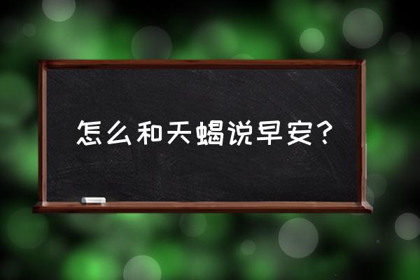 跟天蝎座说话注意什么时候 怎么和天蝎说早安？