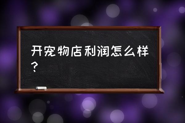 开宠物店第一年你赔了多少 开宠物店利润怎么样？