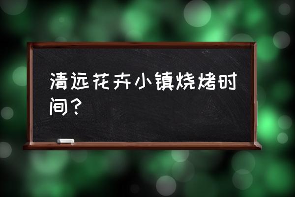 清远哪里烧烤好吃 清远花卉小镇烧烤时间？