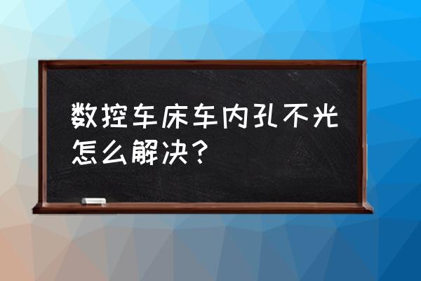 数控走心机加工内孔吗 数控车床车内孔不光怎么解决？