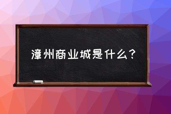 漳州玩具批发市场在哪里 漳州商业城是什么？