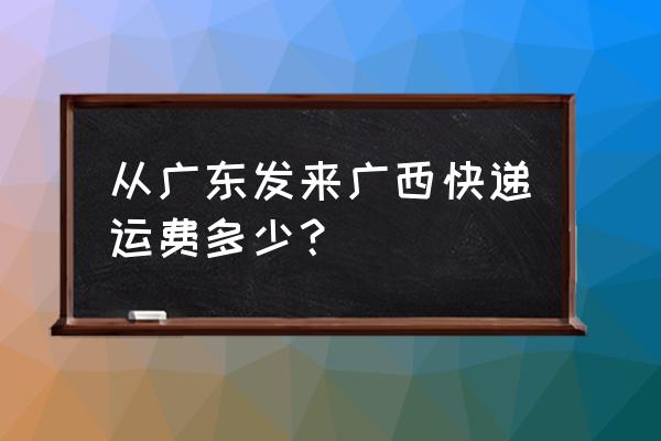 广州黄埔寄广西玉林快递多少钱 从广东发来广西快递运费多少？