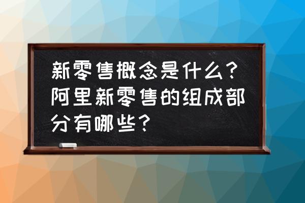 新零售概念股有哪些呢 新零售概念是什么？阿里新零售的组成部分有哪些？