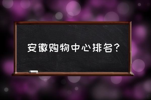 六安有多少个商场排名 安徽购物中心排名？