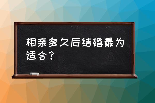 相亲三个月就结婚好吗 相亲多久后结婚最为适合？