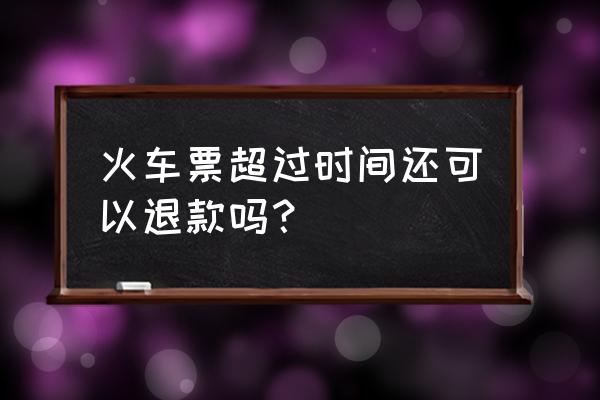 火车可以延期退票吗 火车票超过时间还可以退款吗？