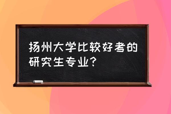 扬州大学企业管理专业考研怎么样 扬州大学比较好考的研究生专业？