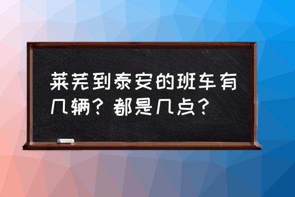 泰安到莱芜大巴车多久到达 莱芜到泰安的班车有几辆？都是几点？