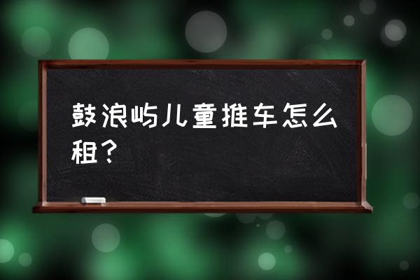 厦门有没有租婴儿车的地方 鼓浪屿儿童推车怎么租？