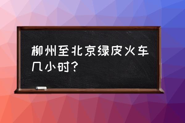 柳州到北京都要经过哪 柳州至北京绿皮火车几小时？