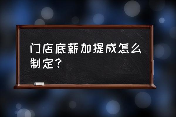 零售店提成怎么算 门店底薪加提成怎么制定？