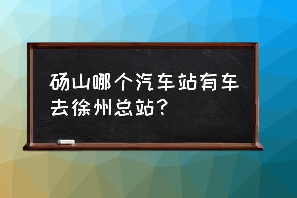 砀山到徐州客车有几班 砀山哪个汽车站有车去徐州总站？