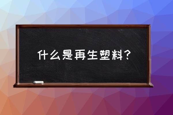 塑料加工后叫什么名字 什么是再生塑料？