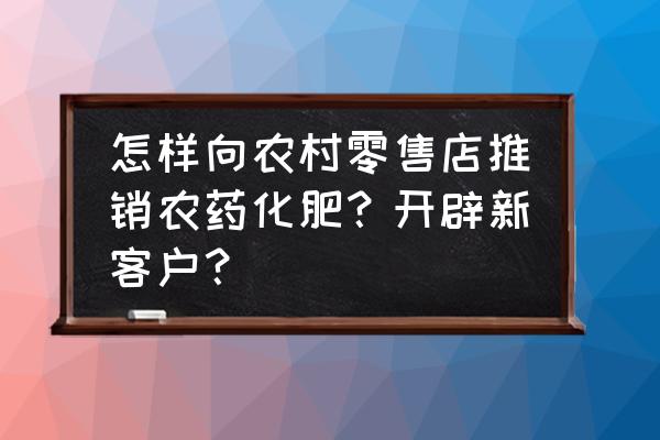 怎样跑客户零售店 怎样向农村零售店推销农药化肥？开辟新客户？