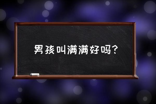 请问周满满起名字是哪个满 男孩叫满满好吗？