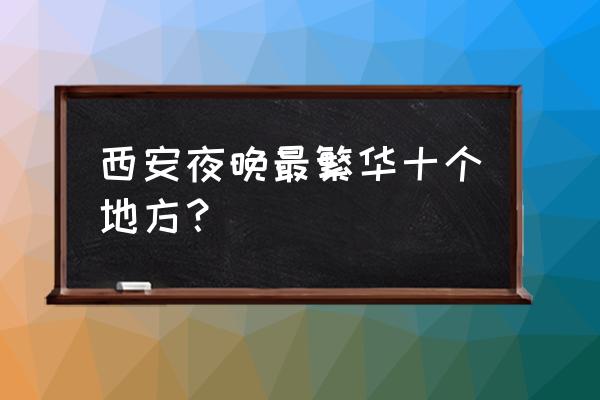 西安晚上有啥好玩的地方 西安夜晚最繁华十个地方？