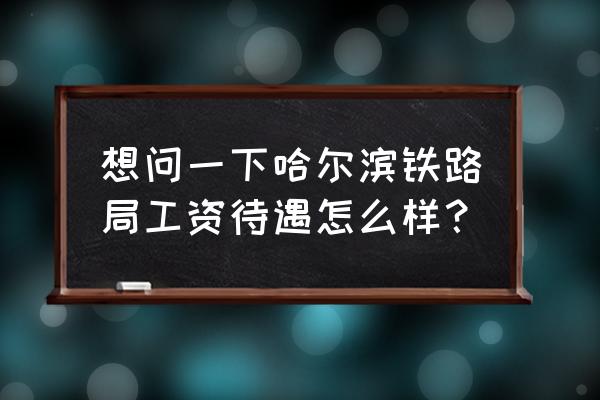 哈尔滨铁路局有几个电务段 想问一下哈尔滨铁路局工资待遇怎么样？